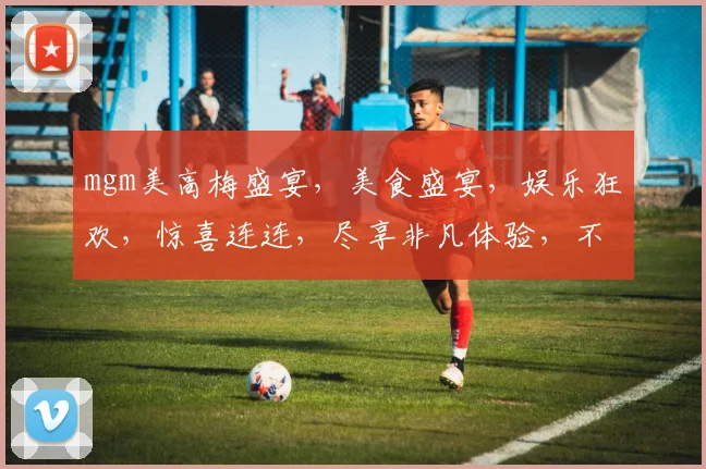 mgm美高梅盛宴，美食盛宴，娱乐狂欢，惊喜连连，尽享非凡体验，不容错过