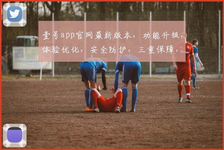 壹号app官网最新版本，功能升级，体验优化，安全防护，三重保障，速来更新