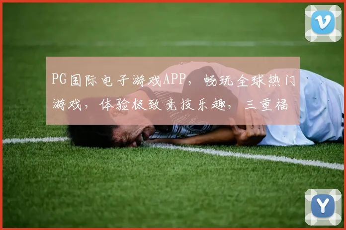 PG国际电子游戏APP，畅玩全球热门游戏，体验极致竞技乐趣，三重福利等你来