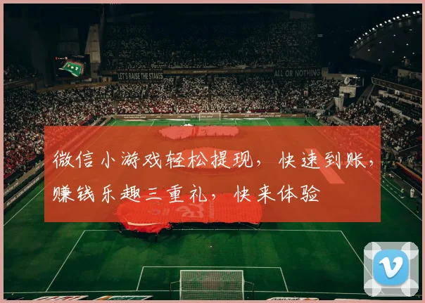 微信小游戏轻松提现，快速到账，赚钱乐趣三重礼，快来体验