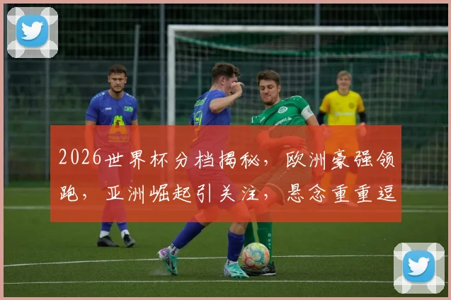 2026世界杯分档揭秘，欧洲豪强领跑，亚洲崛起引关注，悬念重重逗你猜