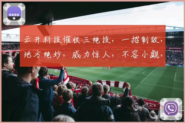 云开科技催收三绝技，一招制敌，地方绝妙，威力惊人，不容小觑，三招俱全