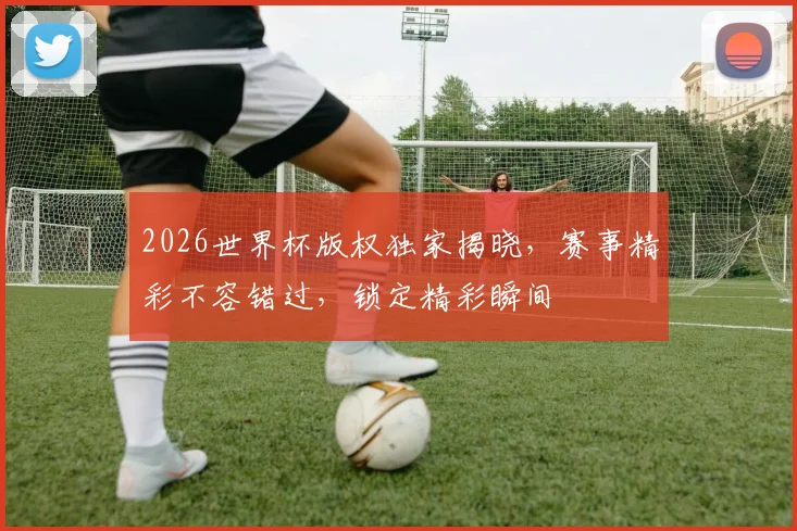 2026世界杯版权独家揭晓，赛事精彩不容错过，锁定精彩瞬间