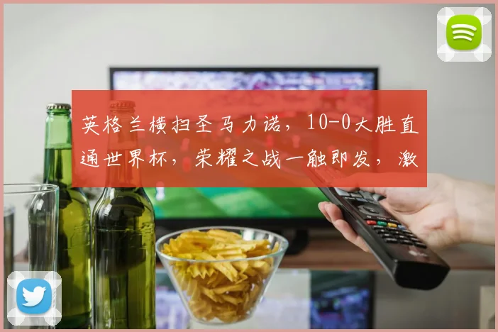 英格兰横扫圣马力诺，10-0大胜直通世界杯，荣耀之战一触即发，激动人心
