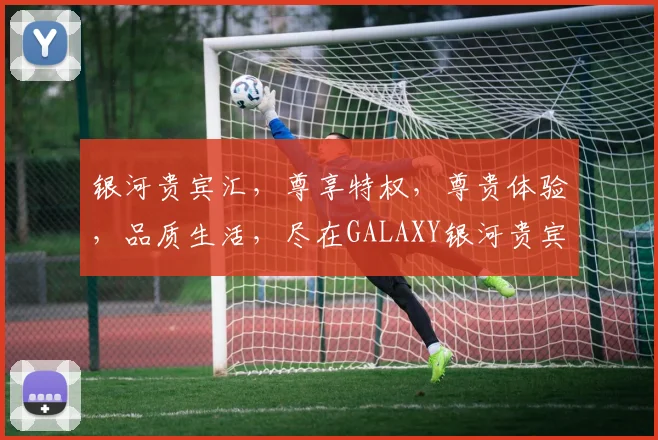 银河贵宾汇，尊享特权，尊贵体验，品质生活，尽在GALAXY银河贵宾汇