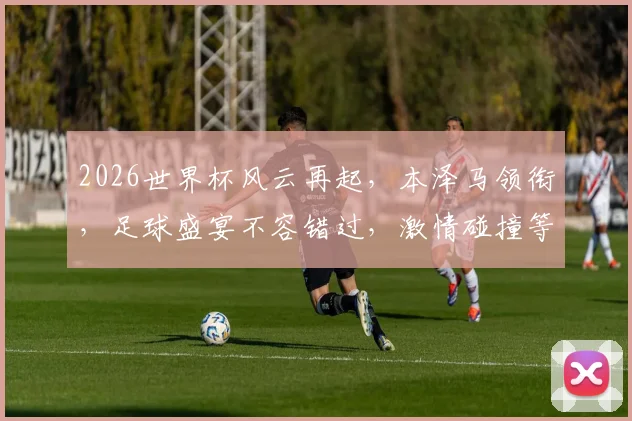 2026世界杯风云再起，本泽马领衔，足球盛宴不容错过，激情碰撞等你来