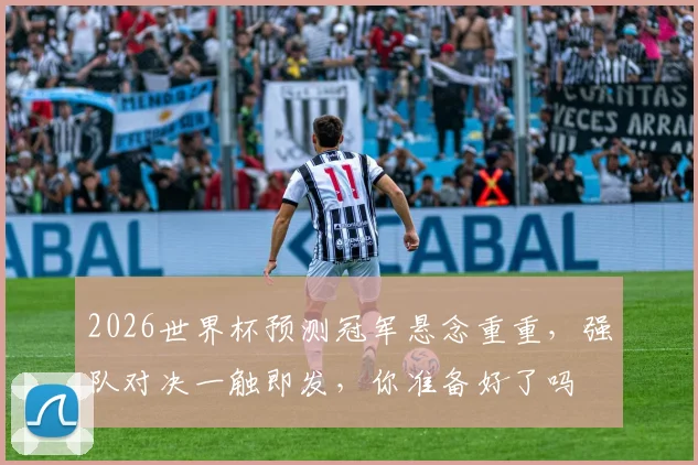 2026世界杯预测冠军悬念重重，强队对决一触即发，你准备好了吗