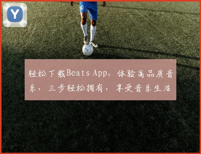轻松下载Beats App，体验高品质音乐，三步轻松拥有，享受音乐生活