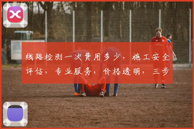 线路检测一次费用多少，施工安全评估，专业服务，价格透明，三步了解。