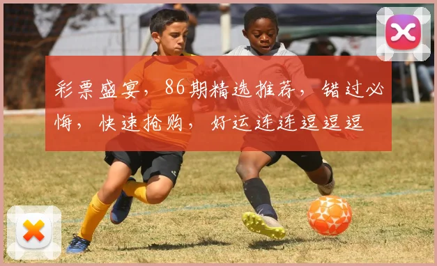彩票盛宴，86期精选推荐，错过必悔，快速抢购，好运连连逗逗逗