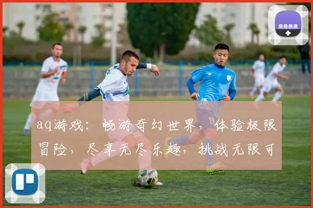 aq游戏：畅游奇幻世界，体验极限冒险，尽享无尽乐趣，挑战无限可能