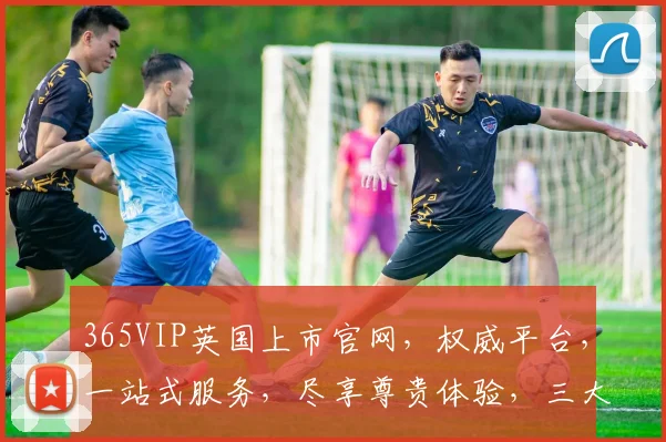 365VIP英国上市官网，权威平台，一站式服务，尽享尊贵体验，三大亮点，不容错过，立即访问