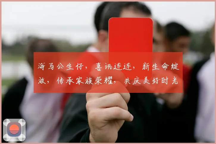 海马公生仔，喜讯连连，新生命绽放，传承家族荣耀，共庆美好时光，三喜临门