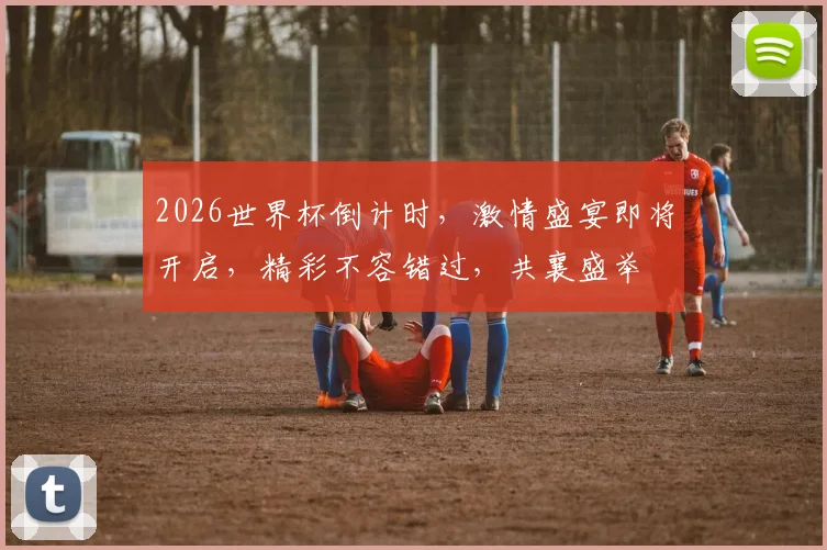 2026世界杯倒计时，激情盛宴即将开启，精彩不容错过，共襄盛举