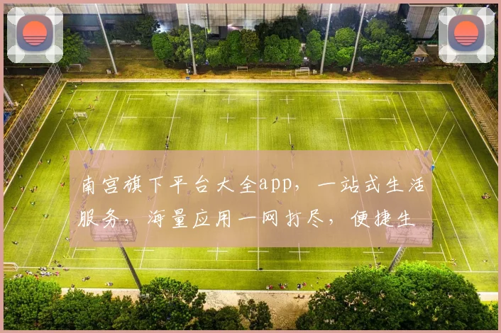 南宫旗下平台大全app，一站式生活服务，海量应用一网打尽，便捷生活，轻松上手，必备神器