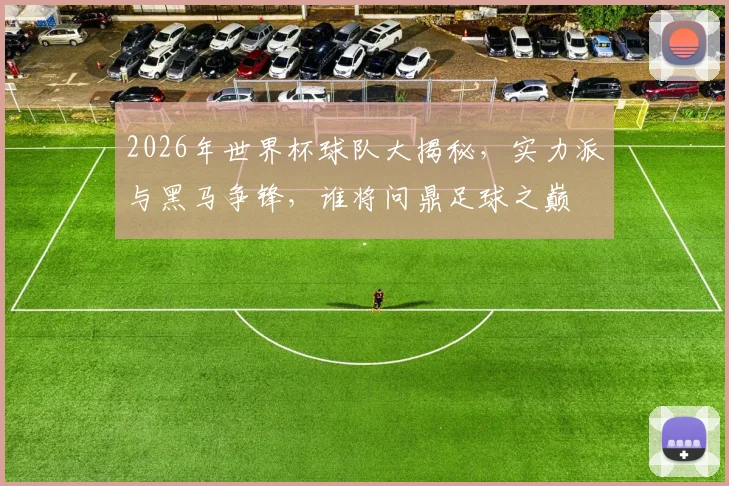 2026年世界杯球队大揭秘，实力派与黑马争锋，谁将问鼎足球之巅